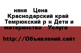 няня › Цена ­ 100 - Краснодарский край, Темрюкский р-н Дети и материнство » Услуги   